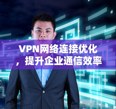 VPN网络连接优化，提升企业通信效率与安全性