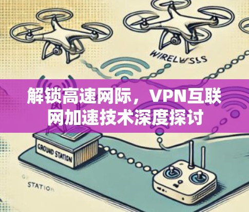 解锁高速网际,VPN互联网加速技术深度探讨 解锁高速网际,VPN互联网加速技术深度探讨