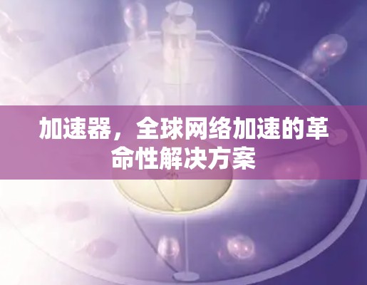 加速器，全球网络加速的革命性解决方案