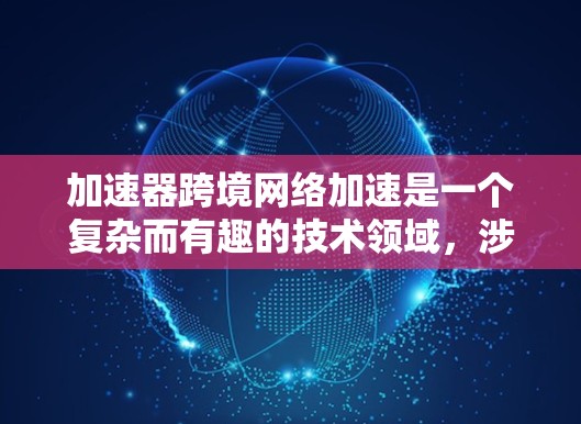 加速器跨境网络加速是一个复杂而有趣的技术领域，涉及多种技术和实际应用。以下是对该领域的总结和分析
