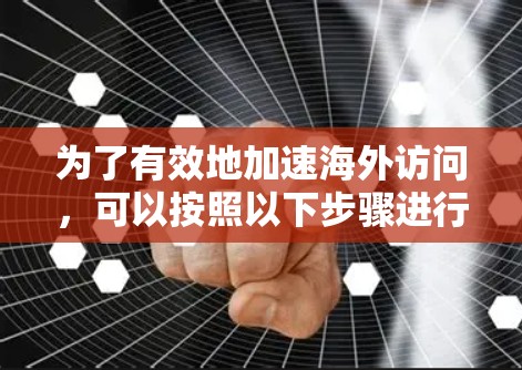 为了有效地加速海外访问,可以按照以下步骤进行