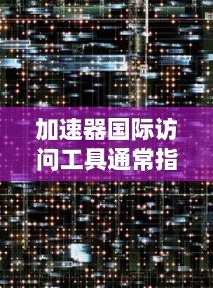 加速器国际访问工具通常指的是用于跨平台、跨语言访问加速器(如GPU、FPGA等)功能的开发工具。这些工具可以帮助开发者在不同操作系统和编程语言中更高效地使用加速器。以下是一些常见的加速器国际访问工具 加速器国际访问工具通常指的是用于跨平台、跨语言访问加速器(如GPU、FPGA等)功能的开发工具。这些工具可以帮助开发者在不同操作系统和编程语言中更高效地使用加速器。以下是一些常见的加速器国际访问工具