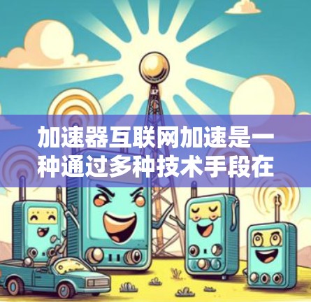 加速器互联网加速是一种通过多种技术手段在不同网络层面上优化数据传输速度和性能,从而提升互联网服务的质量和效率。以下是对加速器互联网加速的详细分析