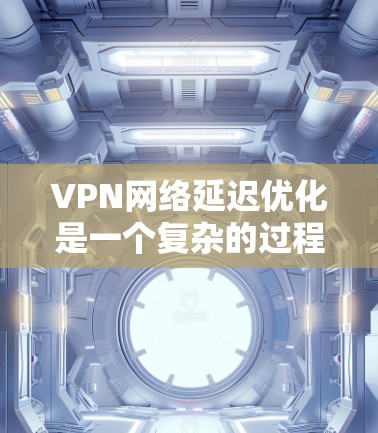 VPN网络延迟优化是一个复杂的过程,涉及网络性能、配置优化、服务器选择等多个方面。以下是一些常见的延迟优化方法和建议