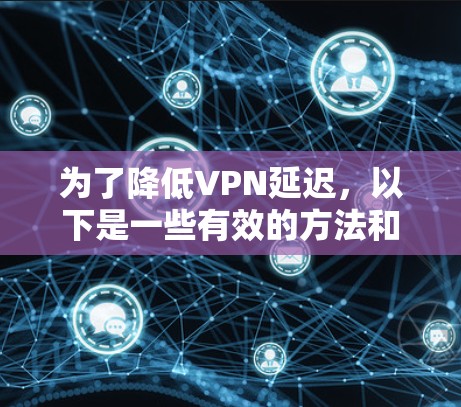为了降低VPN延迟,以下是一些有效的方法和工具建议