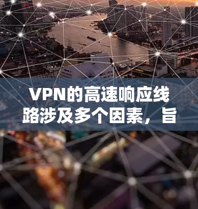 VPN的高速响应线路涉及多个因素,旨在确保快速且安全的网络连接。以下是详细的分步解释