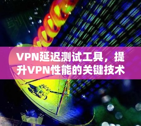 VPN延迟测试工具,提升VPN性能的关键技术