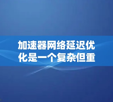加速器网络延迟优化是一个复杂但重要的任务,涉及从物理层到应用层的多个方面。以下是对该问题的系统分析和总结 加速器网络延迟优化是一个复杂但重要的任务,涉及从物理层到应用层的多个方面。以下是对该问题的系统分析和总结