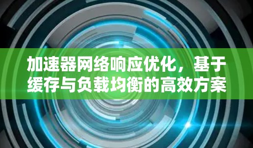 加速器网络响应优化,基于缓存与负载均衡的高效方案