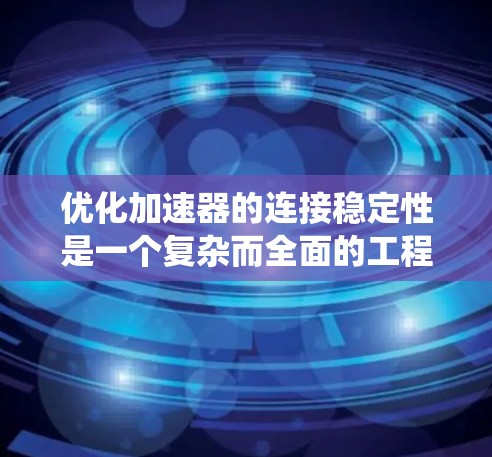 优化加速器的连接稳定性是一个复杂而全面的工程任务，涉及多个层面的协调和优化。以下是针对这一任务的系统化解决方案
