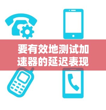 要有效地测试加速器的延迟表现,可以采用以下步骤