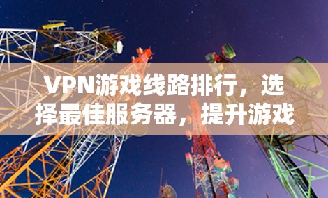 VPN游戏线路排行,选择最佳服务器,提升游戏体验