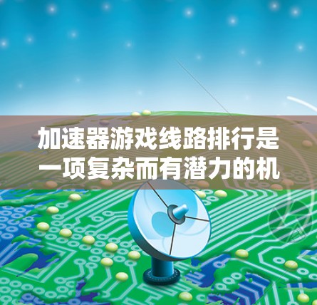 加速器游戏线路排行是一项复杂而有潜力的机制，旨在通过动态调整内容和个性化体验提升玩家参与感和游戏深度。以下是对这一机制的详细分析