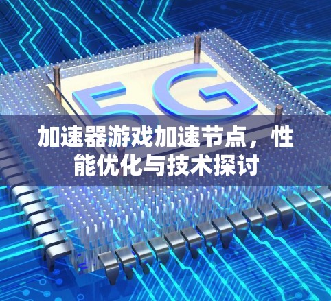 加速器游戏加速节点,性能优化与技术探讨