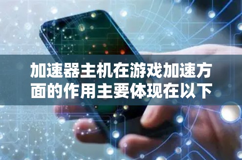 加速器主机在游戏加速方面的作用主要体现在以下几个方面