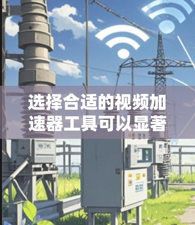 选择合适的视频加速器工具可以显著提升视频播放的流畅度，尤其是在网络环境有限的情况下。以下是根据您的需求整理的推荐步骤和工具选择