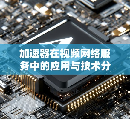 加速器在视频网络服务中的应用与技术分析