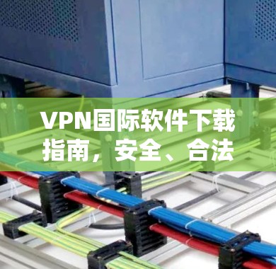 VPN国际软件下载指南，安全、合法与高效的方式