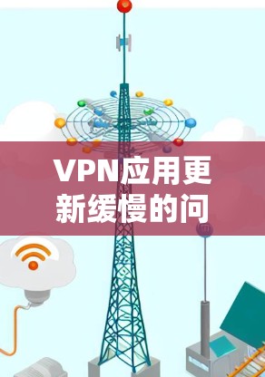 VPN应用更新缓慢的问题可能会影响用户体验,特别是在需要频繁连接VPN时。以下是一些可能导致VPN应用更新缓慢的原因及解决方法