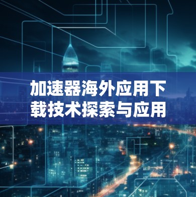 加速器海外应用下载技术探索与应用分析 加速器海外应用下载技术探索与应用分析