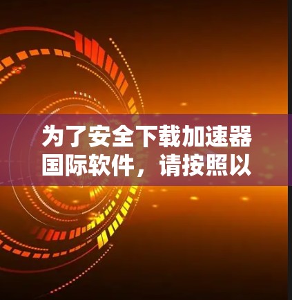 为了安全下载加速器国际软件，请按照以下步骤操作