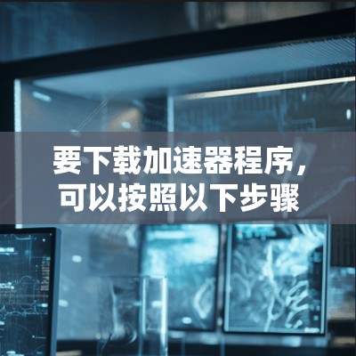 要下载加速器程序，可以按照以下步骤操作