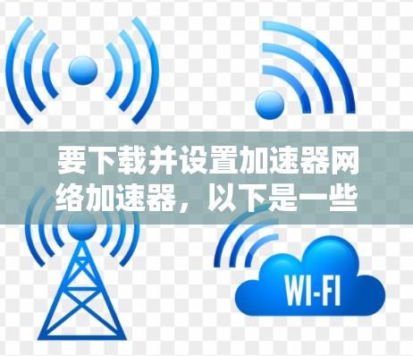 要下载并设置加速器网络加速器，以下是一些建议的步骤和工具选择