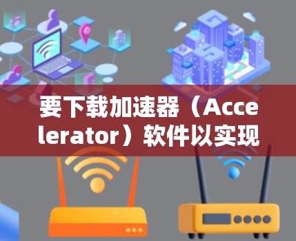 要下载加速器（Accelerator）软件以实现高速加速，你需要根据具体需求选择合适的工具或库。以下是一些常见的加速器软件及其下载方式和使用方法