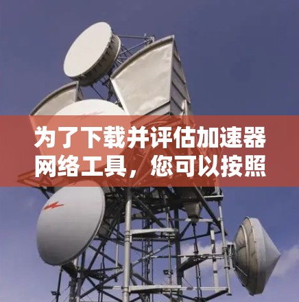 为了下载并评估加速器网络工具，您可以按照以下步骤进行