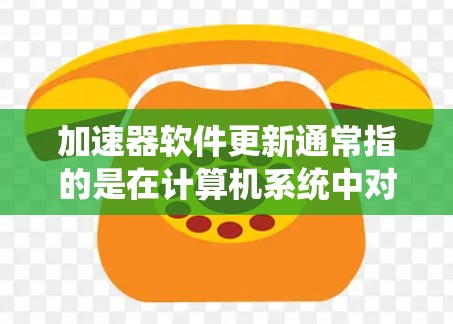 加速器软件更新通常指的是在计算机系统中对加速器(如GPU、网络加速器等)进行软件更新或驱动更新。以下是一些常见的加速器类型及其更新方法
