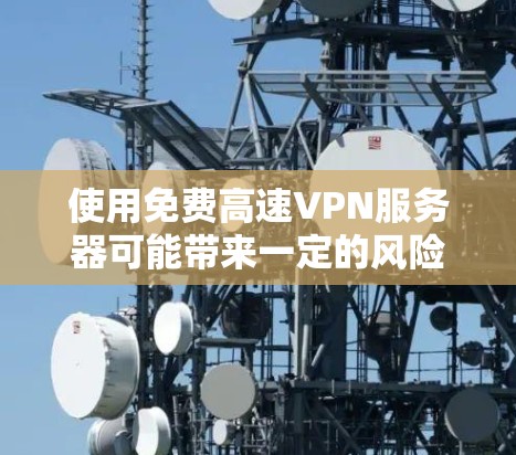 使用免费高速VPN服务器可能带来一定的风险和挑战,但如果你决定尝试,以下是一些建议和步骤,帮助你更好地理解和选择