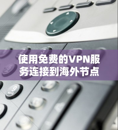 使用免费的VPN服务连接到海外节点确实是一个经济实惠的选择，但需要注意以下几点以确保安全和隐私