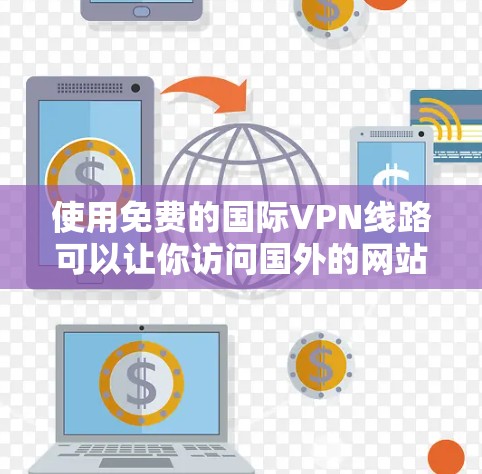 使用免费的国际VPN线路可以让你访问国外的网站和服务,但需要注意以下几点