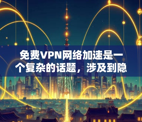 免费VPN网络加速是一个复杂的话题,涉及到隐私保护、速度、使用体验和潜在风险。以下是对免费VPN网络加速的分步骤总结和建议