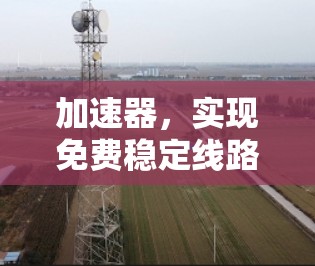 加速器,实现免费稳定线路的关键技术 加速器,实现免费稳定线路的关键技术