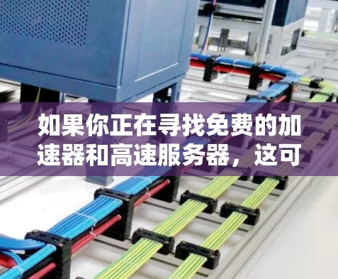 如果你正在寻找免费的加速器和高速服务器，这可能涉及到一些技术工具和平台，它们可以帮助你加速数据传输或网络连接。以下是一些可能的解决方案和工具