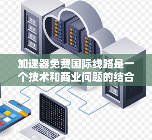 加速器免费国际线路是一个技术和商业问题的结合。以下是一些可能的解释和背景信息