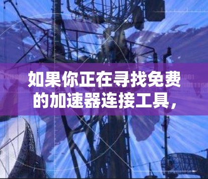 如果你正在寻找免费的加速器连接工具,可以考虑以下几种类型和工具