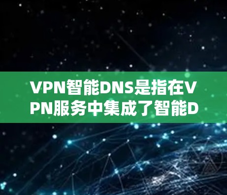 VPN智能DNS是指在VPN服务中集成了智能DNS功能，以提供更高效、更安全的网络服务。以下是关于VPN智能DNS的详细解释