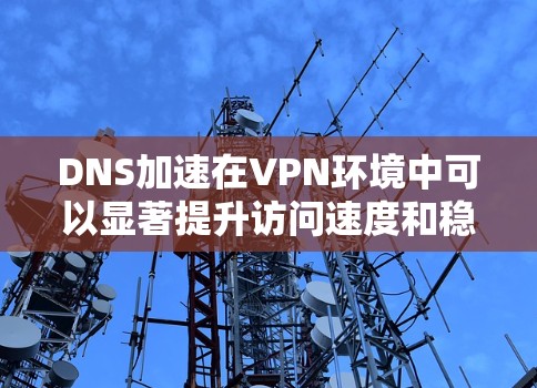 DNS加速在VPN环境中可以显著提升访问速度和稳定性。以下是实现DNS加速的分步指南