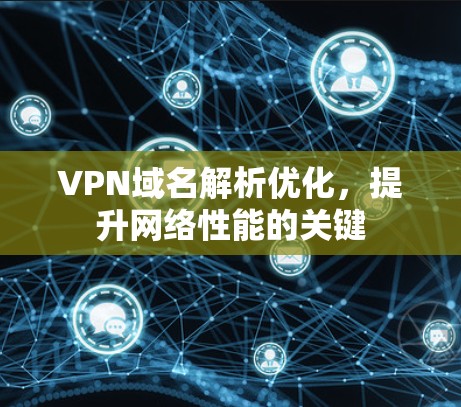 VPN域名解析优化,提升网络性能的关键
