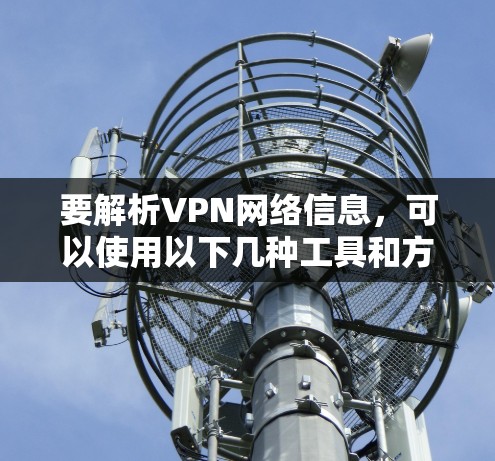 要解析VPN网络信息,可以使用以下几种工具和方法