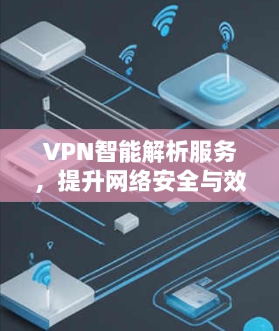 VPN智能解析服务,提升网络安全与效率的智能解决方案