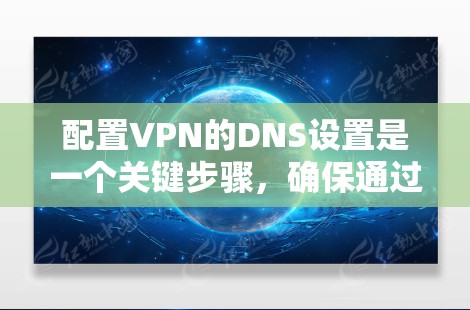 配置VPN的DNS设置是一个关键步骤，确保通过VPN连接时能够正确解析域名并访问互联网。以下是详细的步骤指南
