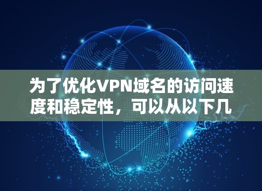 为了优化VPN域名的访问速度和稳定性，可以从以下几个方面进行优化