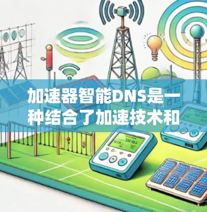 加速器智能DNS是一种结合了加速技术和智能DNS功能的解决方案，旨在提高DNS查询的效率和系统的可靠性。以下是对加速器智能DNS的详细分析和总结