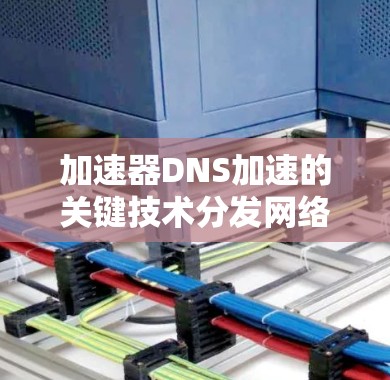 加速器DNS加速的关键技术分发网络（CDN）