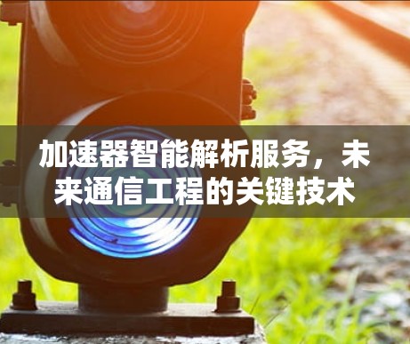 加速器智能解析服务,未来通信工程的关键技术
