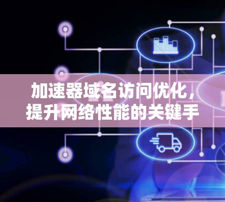 加速器域名访问优化，提升网络性能的关键手段