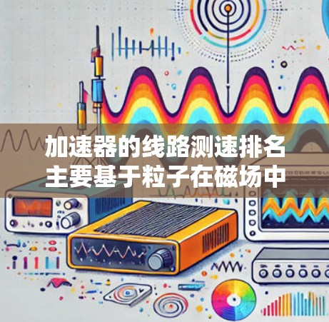加速器的线路测速排名主要基于粒子在磁场中的轨迹半径,半径越大,粒子的速度越快。以下是对此排名原理的详细分析
